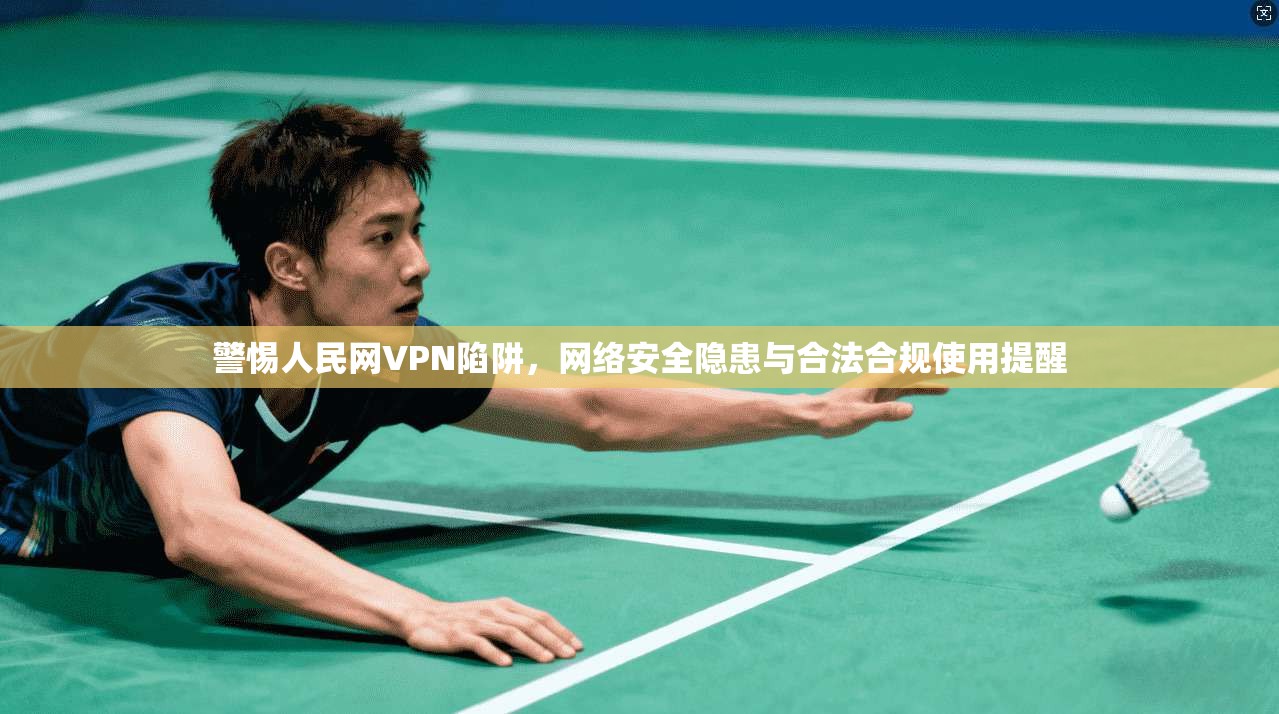 警惕人民网VPN陷阱,网络安全隐患与合法合规使用提醒