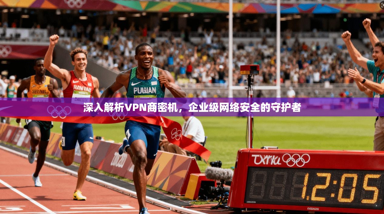 深入解析VPN商密机，企业级网络安全的守护者