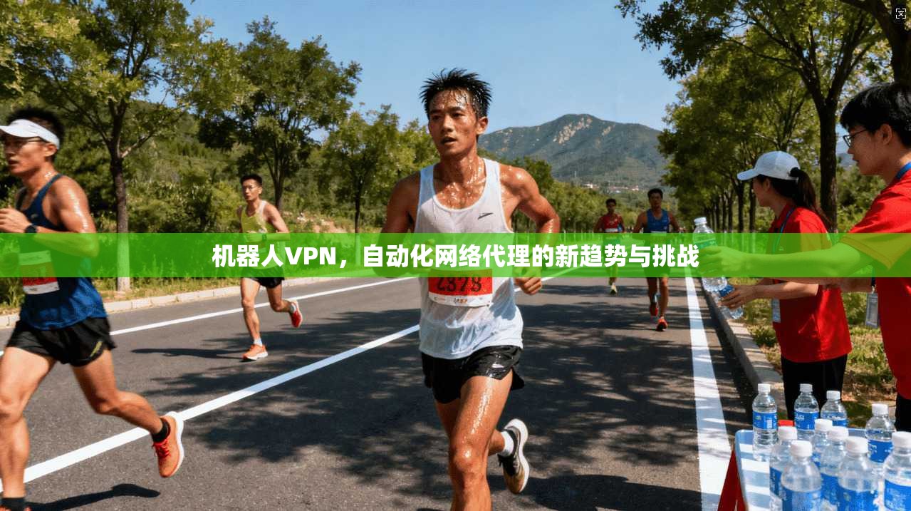 机器人VPN，自动化网络代理的新趋势与挑战