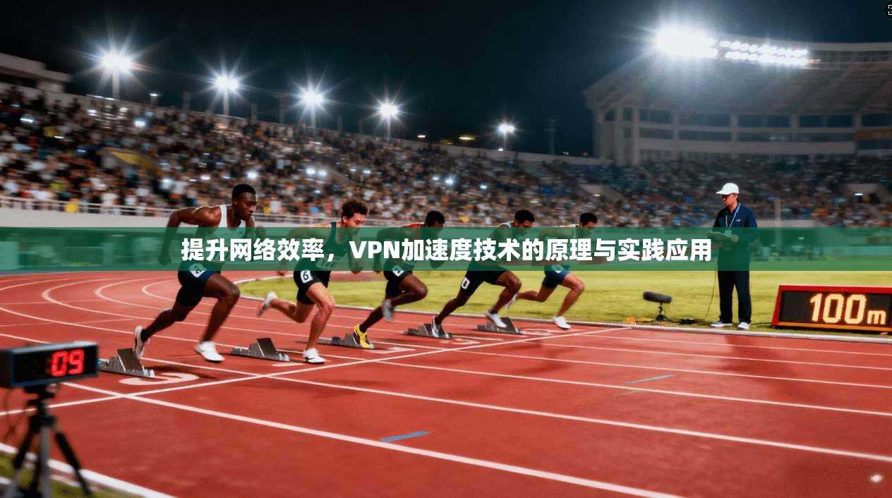 提升网络效率,VPN加速度技术的原理与实践应用
