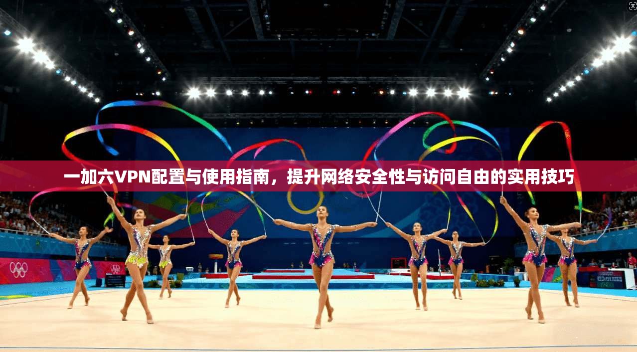 一加六VPN配置与使用指南,提升网络安全性与访问自由的实用技巧