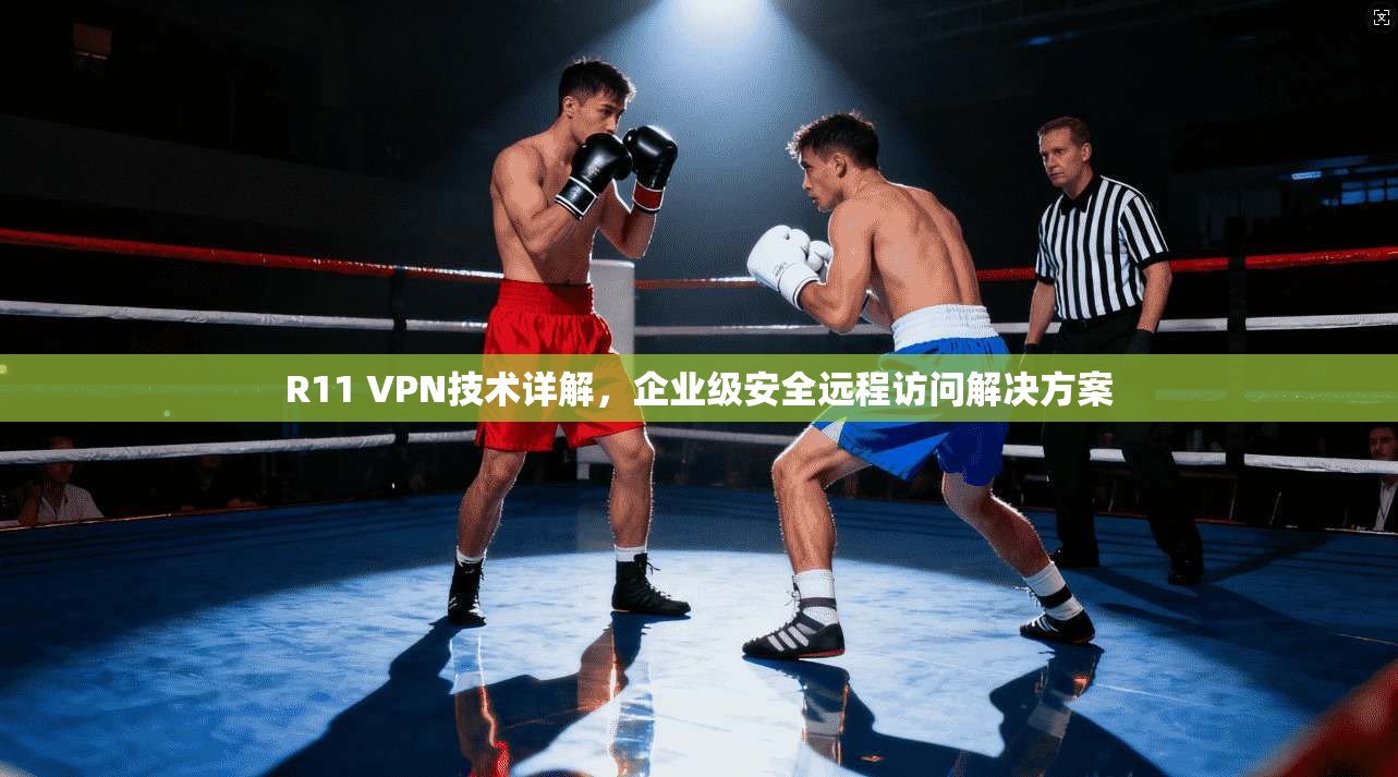 R11 VPN技术详解，企业级安全远程访问解决方案