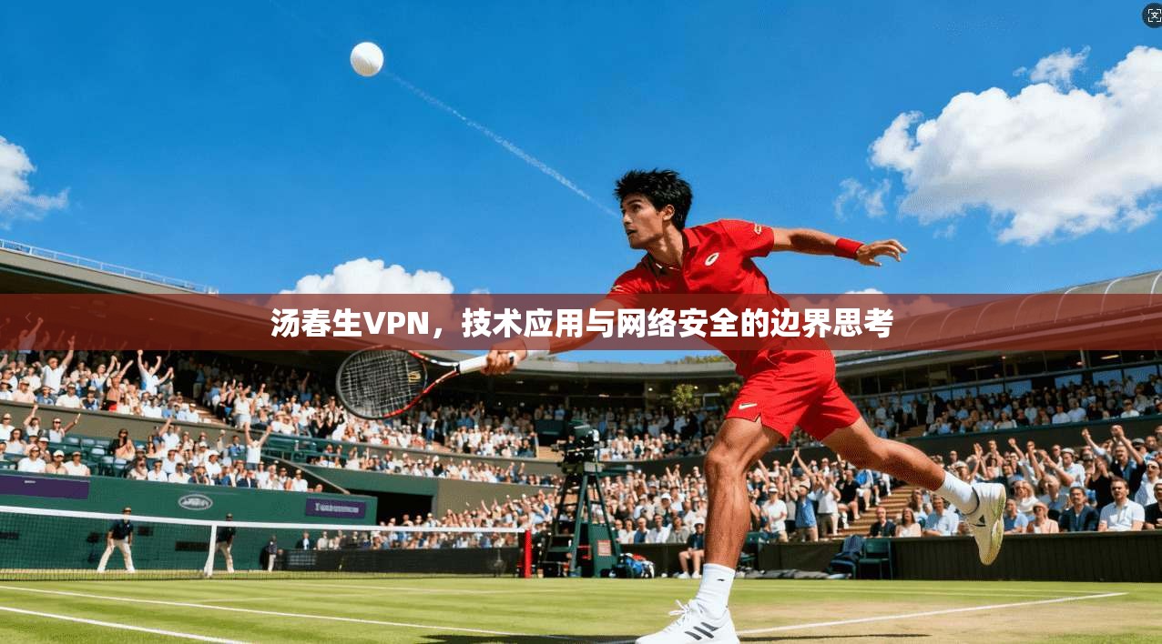 汤春生VPN，技术应用与网络安全的边界思考