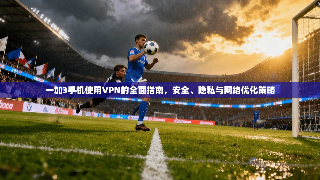 一加3手机使用VPN的全面指南，安全、隐私与网络优化策略