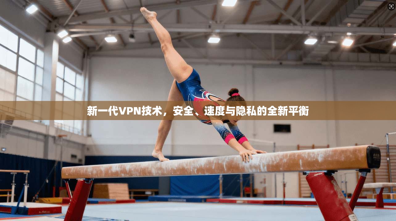 新一代VPN技术,安全、速度与隐私的全新平衡