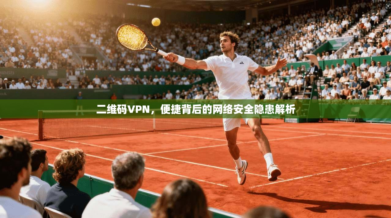 二维码VPN，便捷背后的网络安全隐患解析