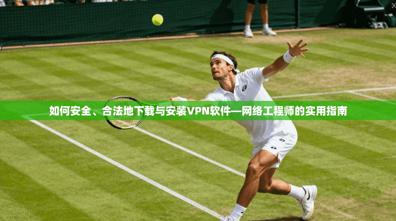 如何安全、合法地下载与安装VPN软件—网络工程师的实用指南