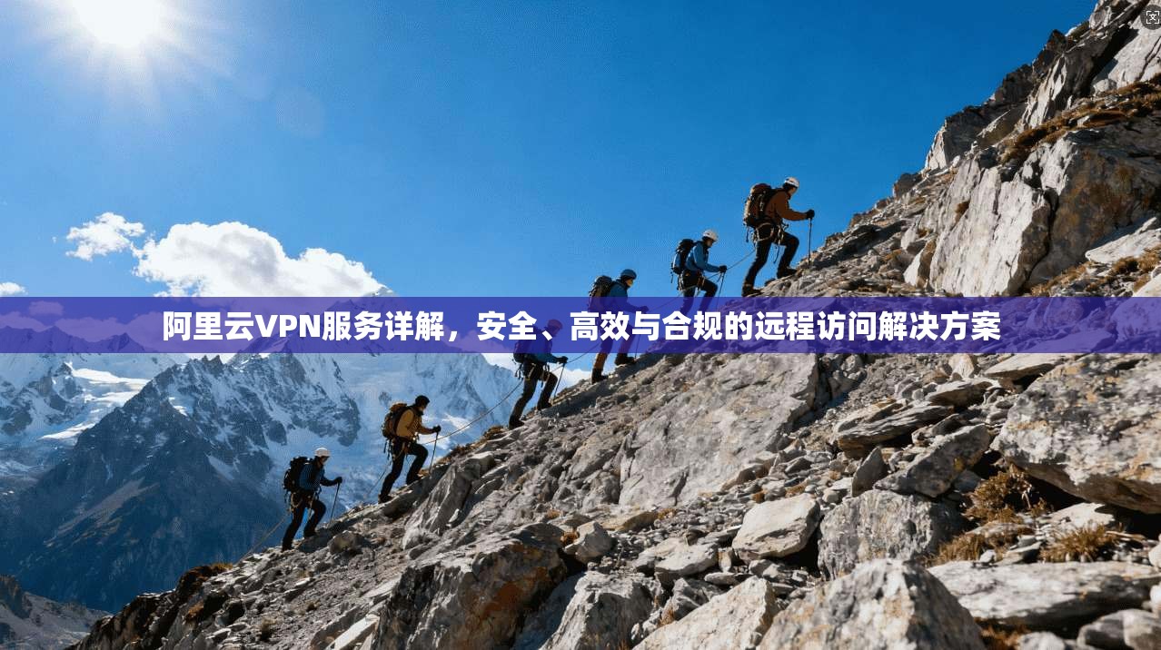 阿里云VPN服务详解，安全、高效与合规的远程访问解决方案