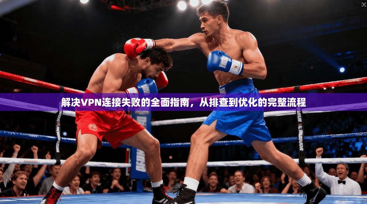 解决VPN连接失败的全面指南，从排查到优化的完整流程