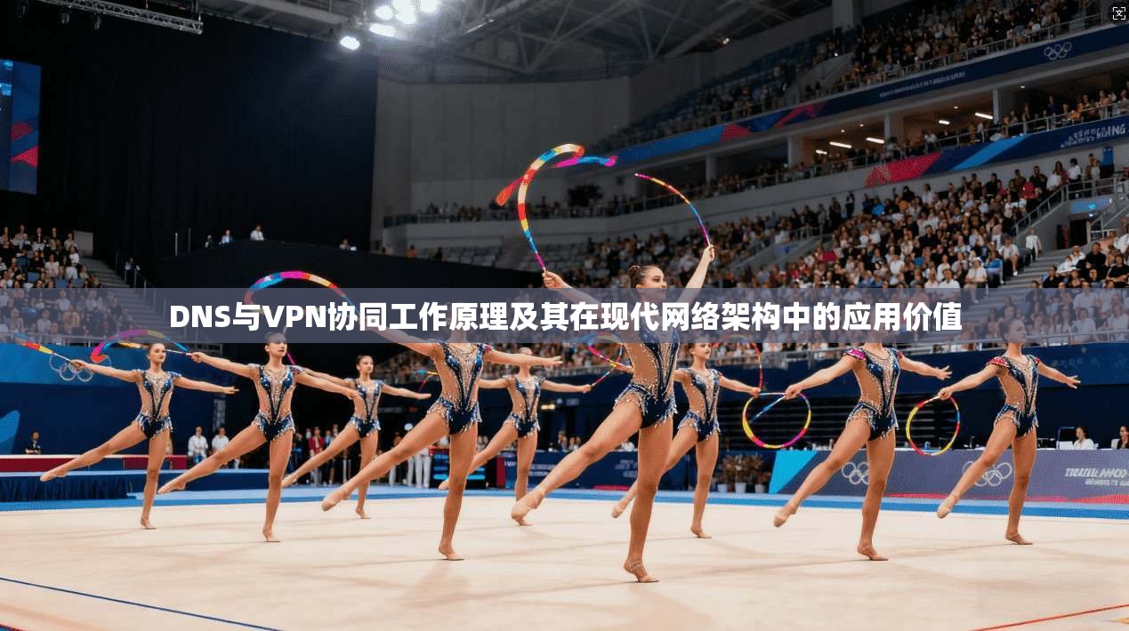 DNS与VPN协同工作原理及其在现代网络架构中的应用价值
