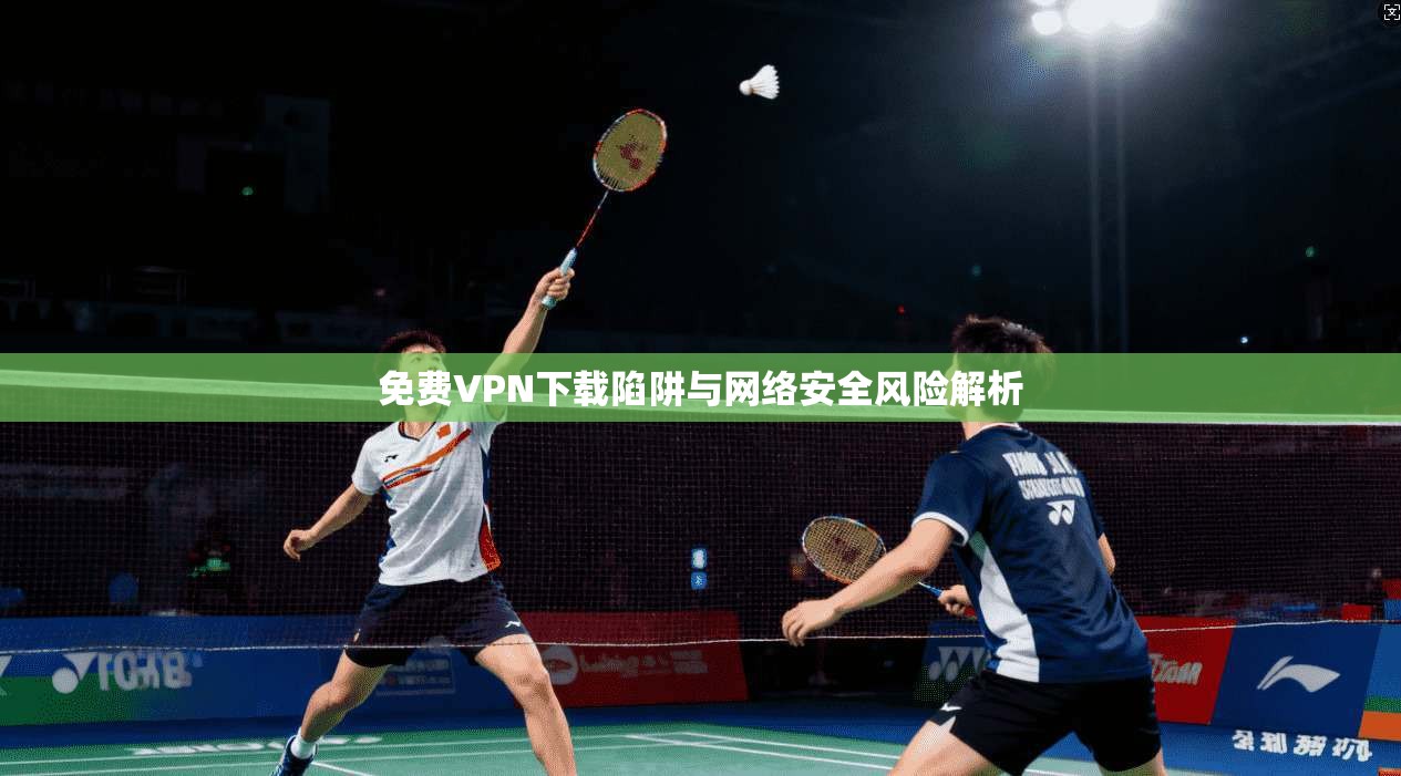 免费VPN下载陷阱与网络安全风险解析