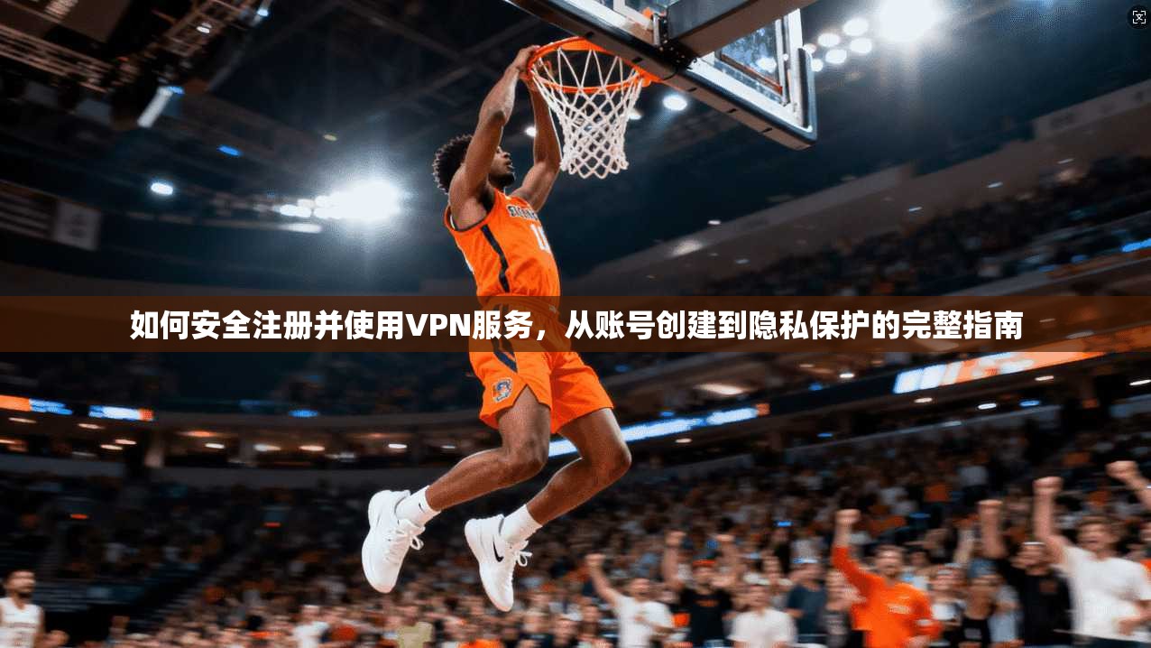 如何安全注册并使用VPN服务，从账号创建到隐私保护的完整指南