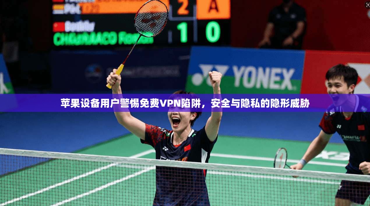 苹果设备用户警惕免费VPN陷阱，安全与隐私的隐形威胁