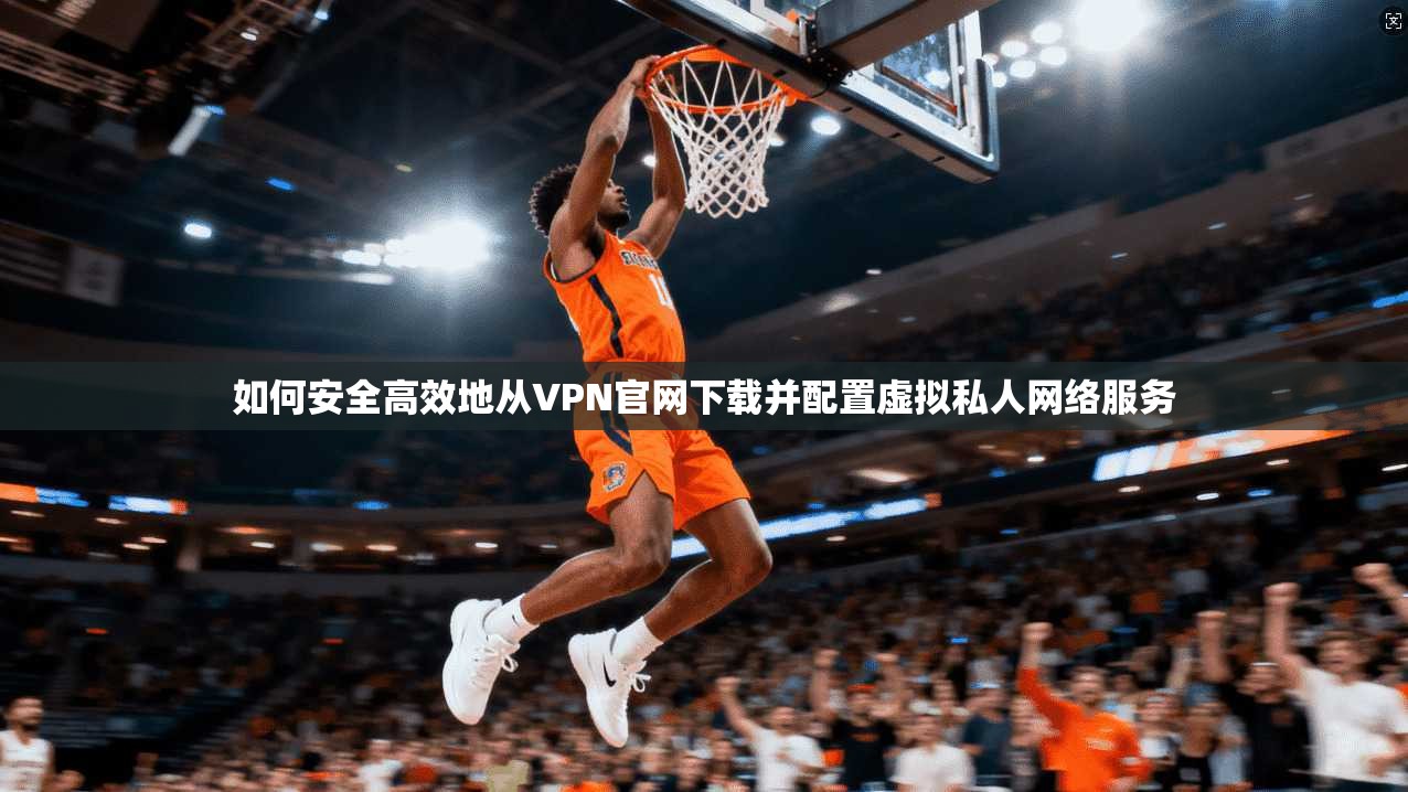 如何安全高效地从VPN官网下载并配置虚拟私人网络服务