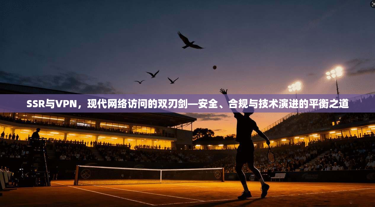 SSR与VPN，现代网络访问的双刃剑—安全、合规与技术演进的平衡之道