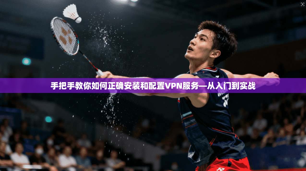 手把手教你如何正确安装和配置VPN服务—从入门到实战