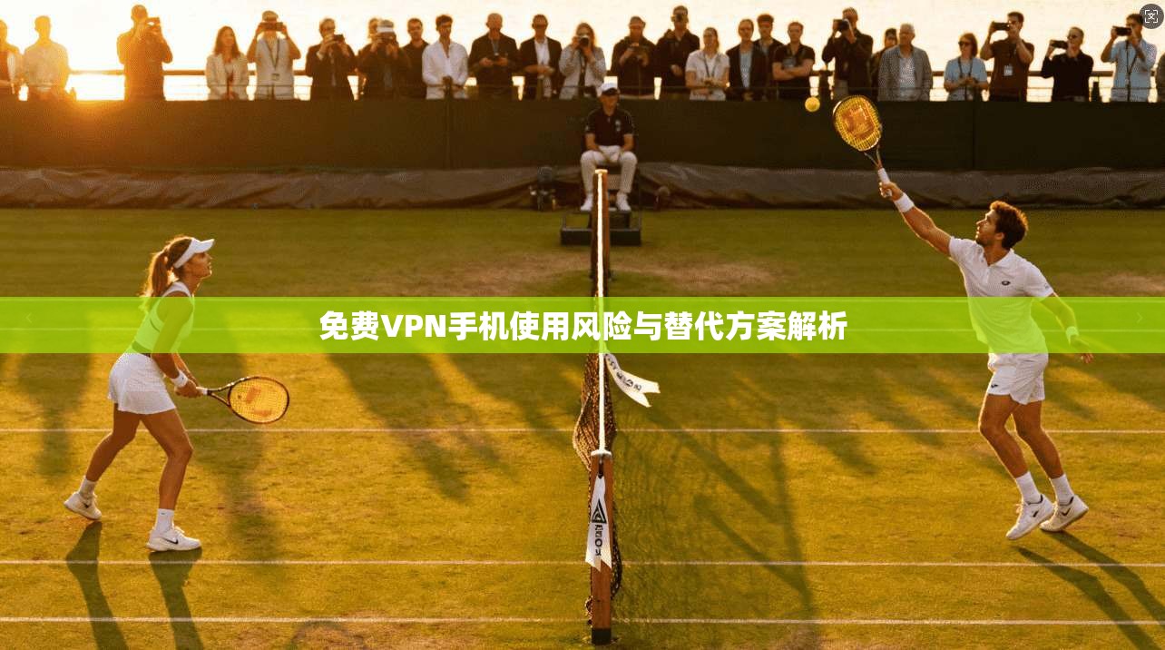 免费VPN手机使用风险与替代方案解析
