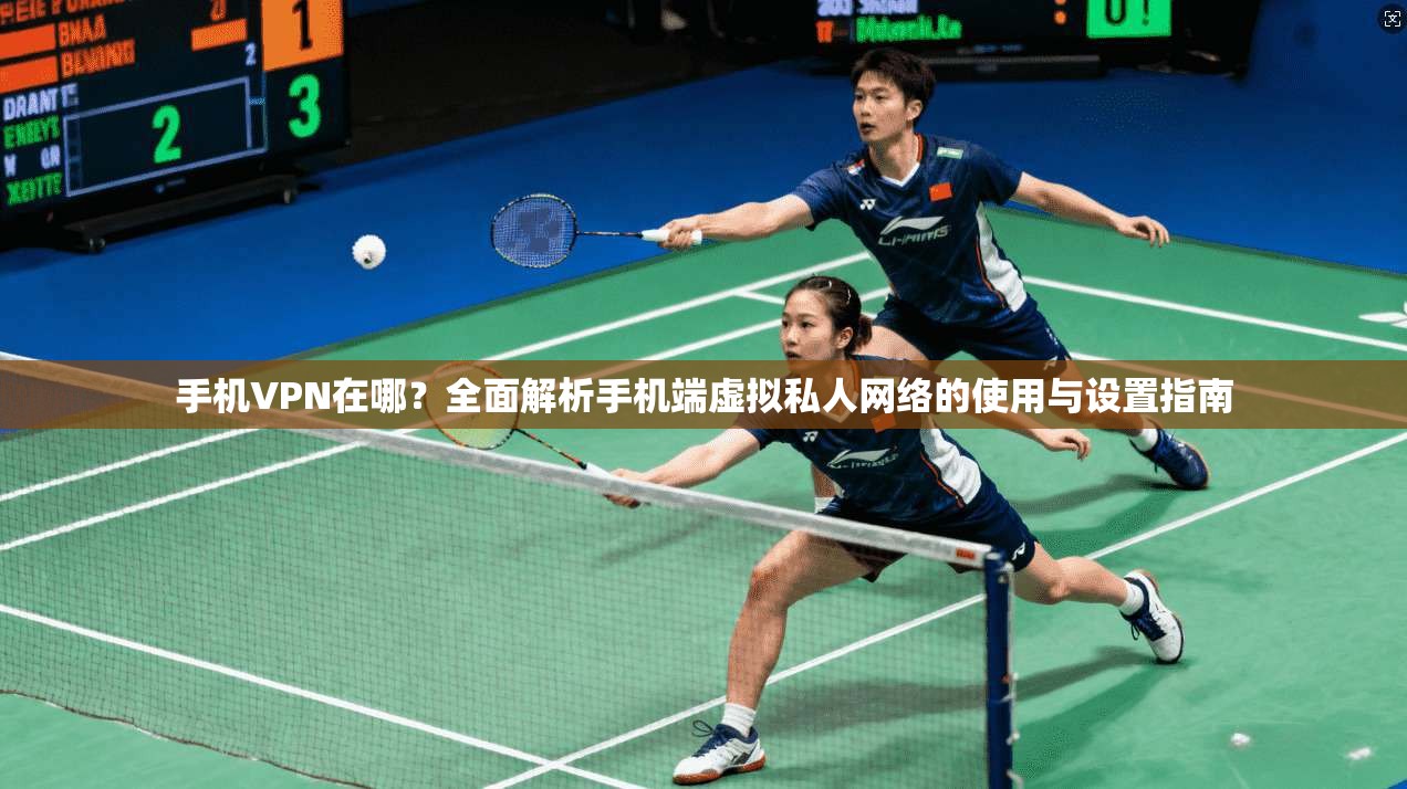 手机VPN在哪？全面解析手机端虚拟私人网络的使用与设置指南