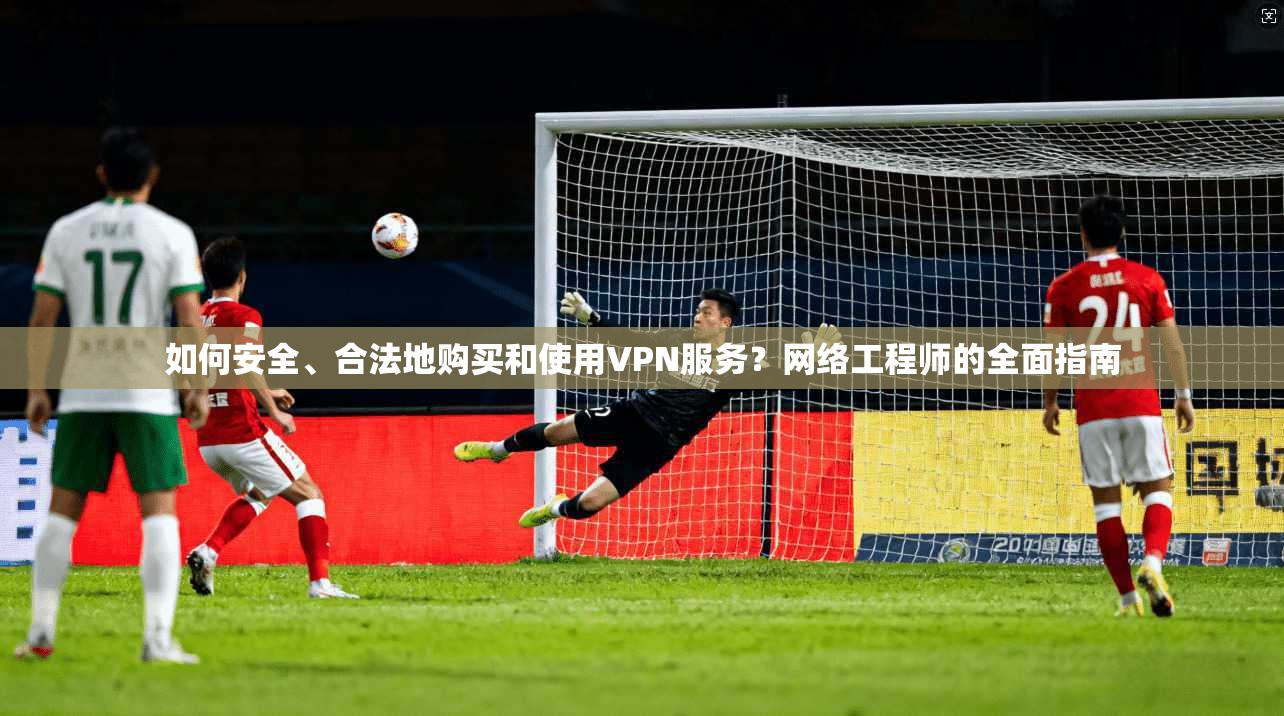 如何安全、合法地购买和使用VPN服务？网络工程师的全面指南