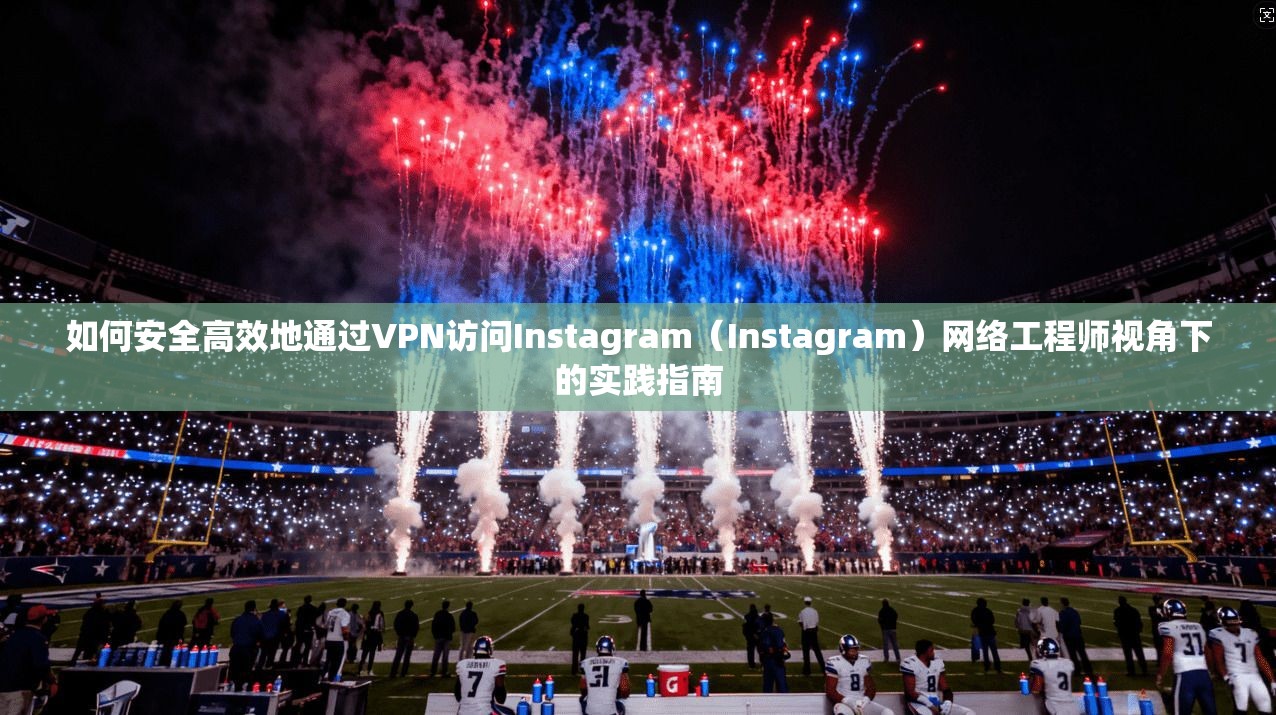 如何安全高效地通过VPN访问Instagram(Instagram)网络工程师视角下的实践指南