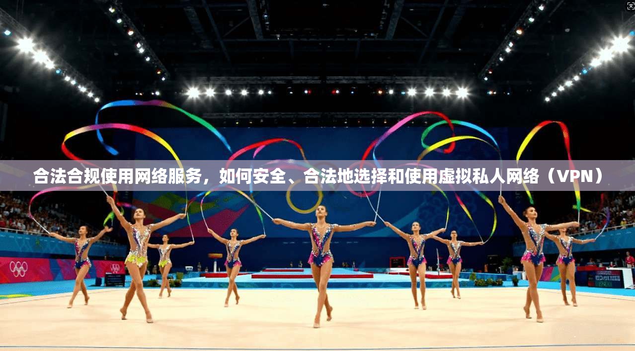 合法合规使用网络服务，如何安全、合法地选择和使用虚拟私人网络（VPN）