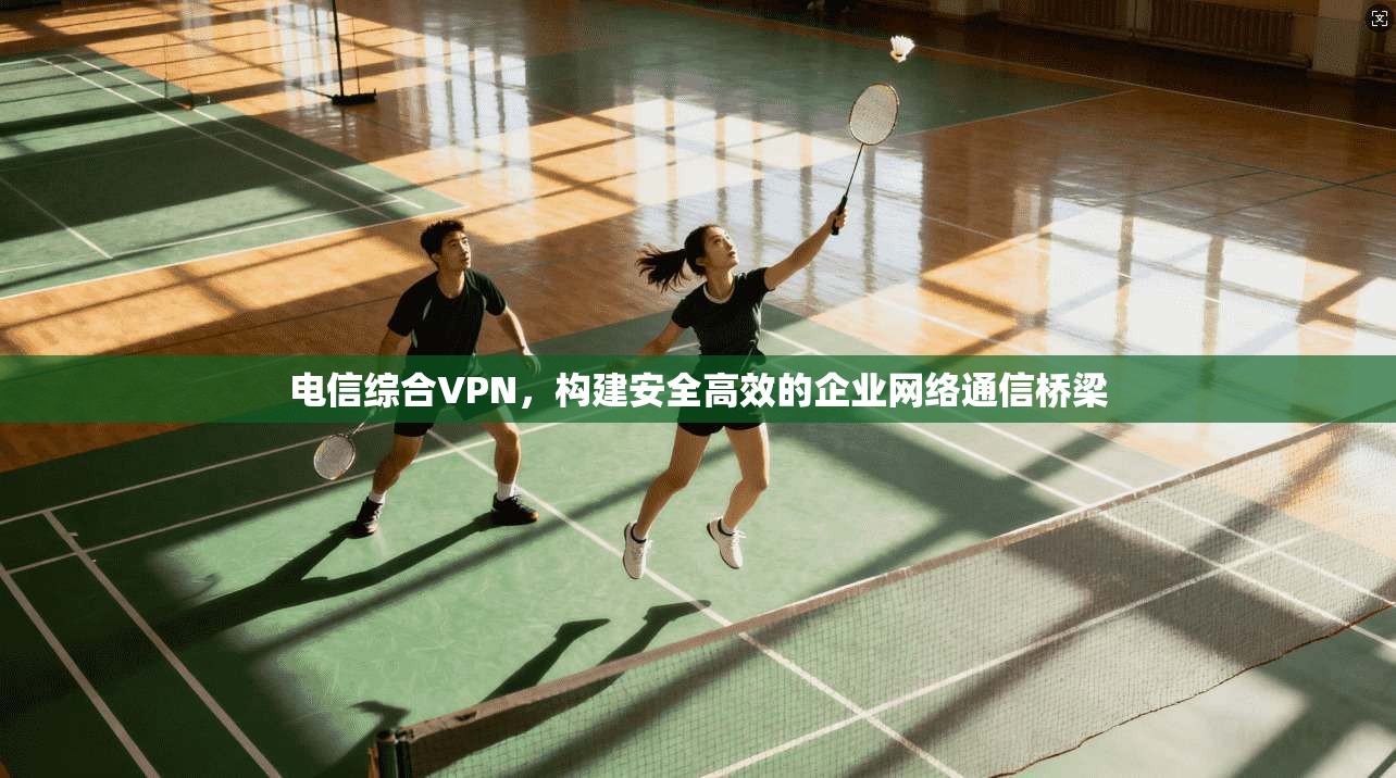 电信综合VPN，构建安全高效的企业网络通信桥梁