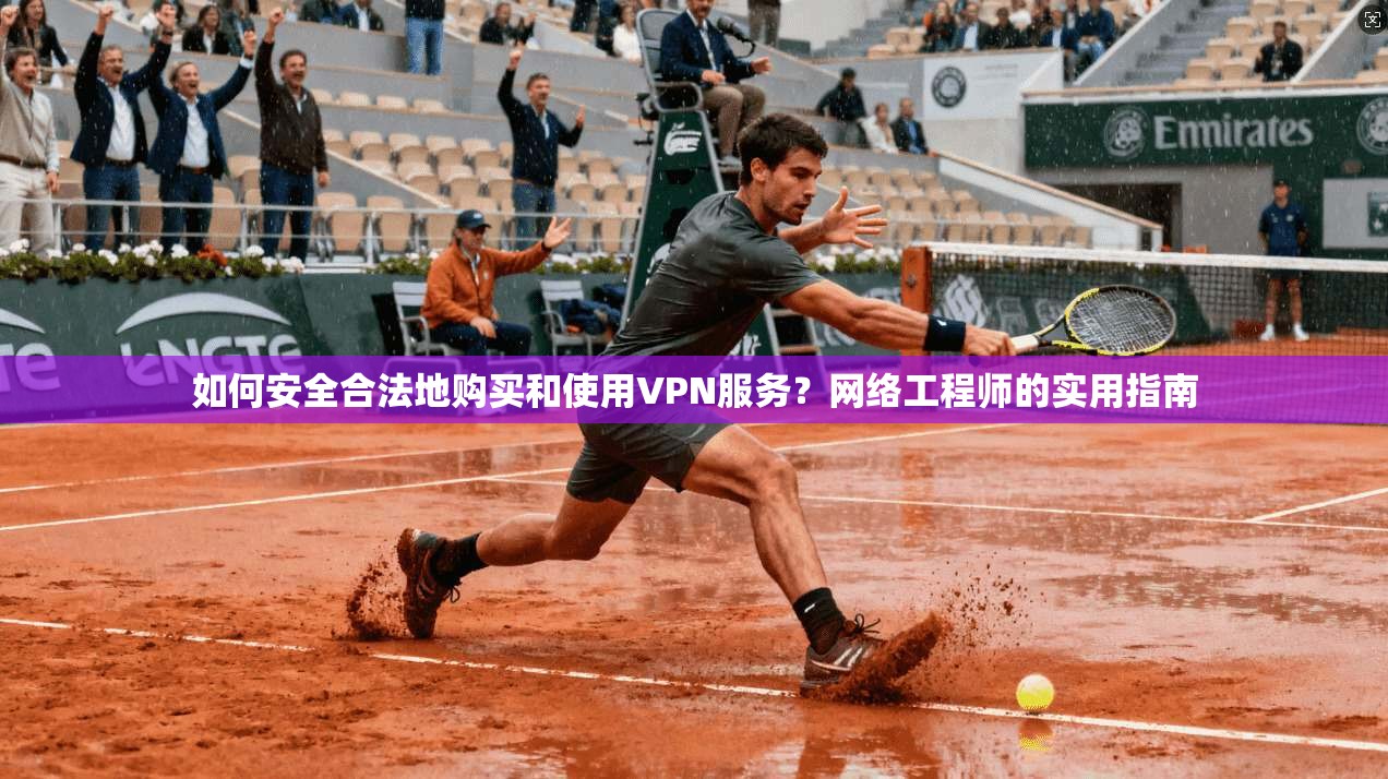 如何安全合法地购买和使用VPN服务？网络工程师的实用指南