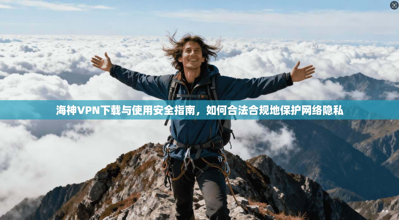 海神VPN下载与使用安全指南，如何合法合规地保护网络隐私