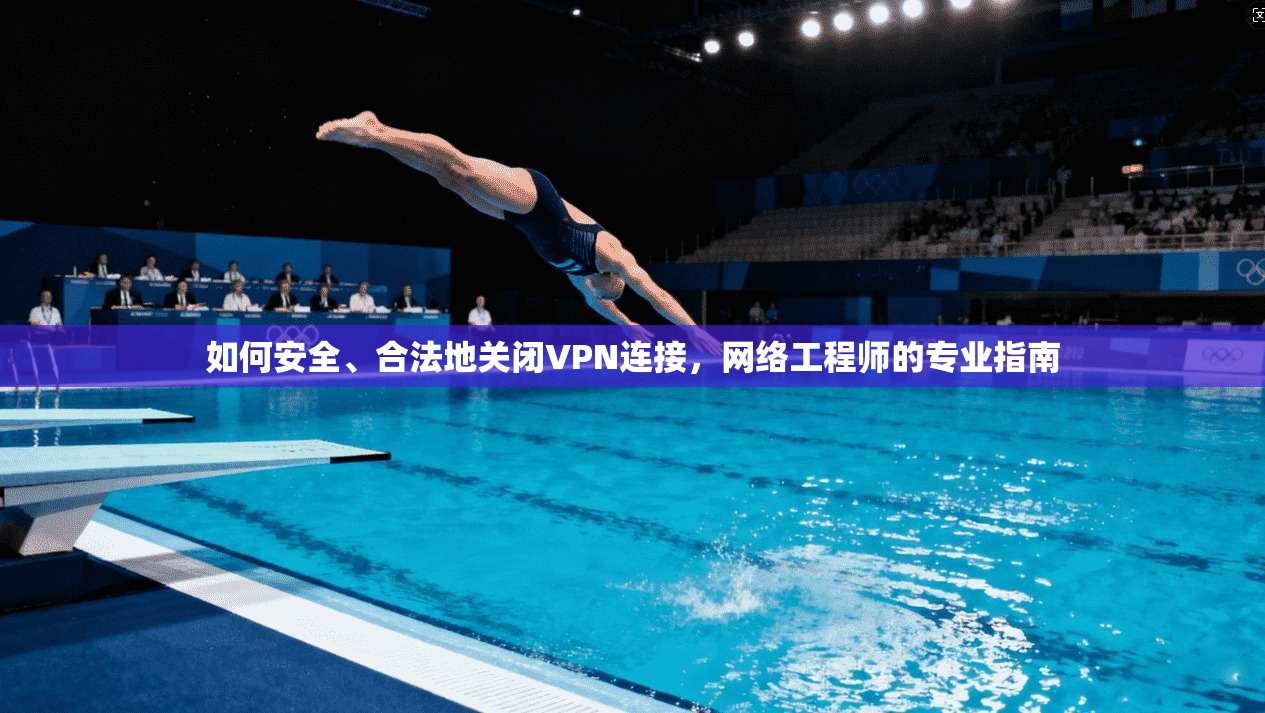 如何安全、合法地关闭VPN连接，网络工程师的专业指南