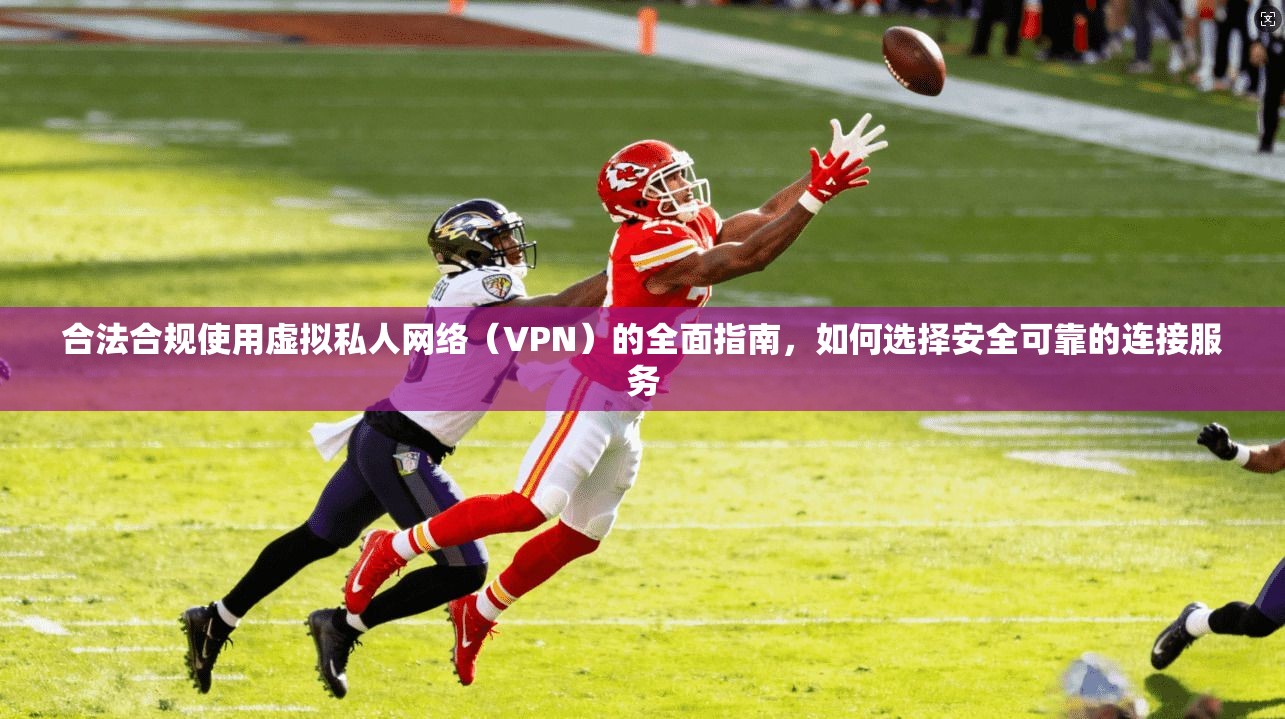 合法合规使用虚拟私人网络（VPN）的全面指南，如何选择安全可靠的连接服务