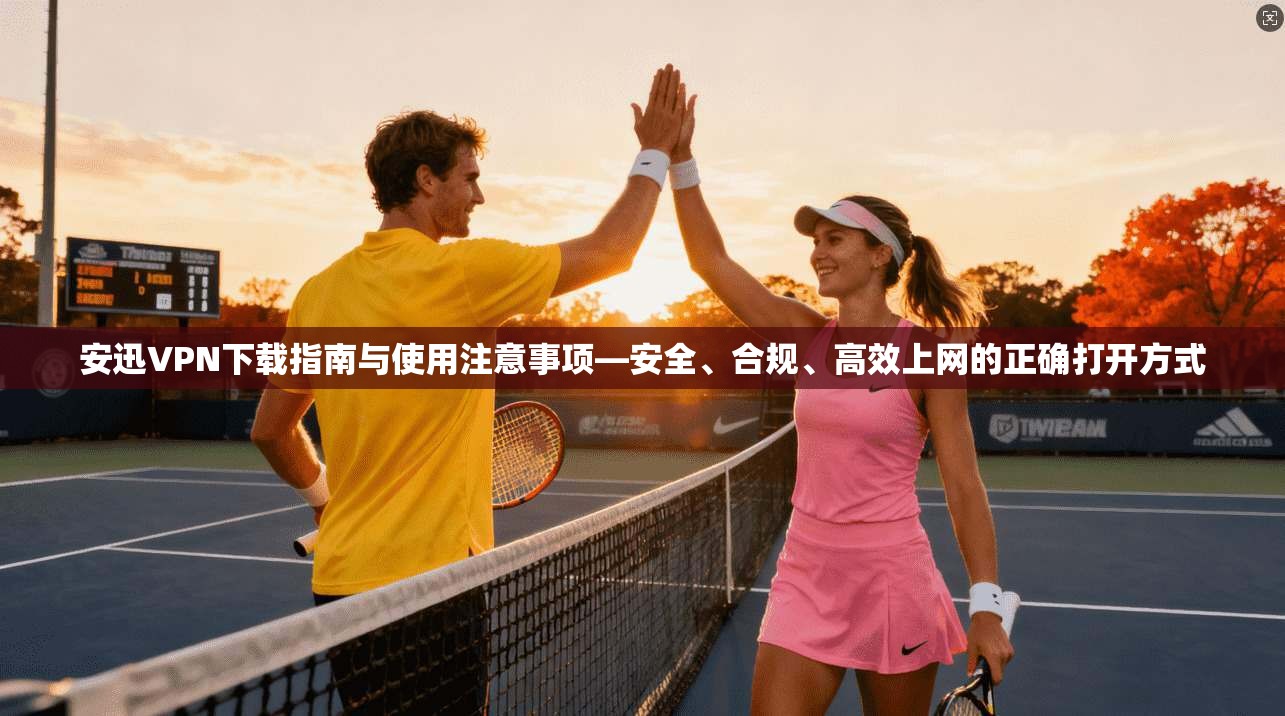 安迅VPN下载指南与使用注意事项—安全、合规、高效上网的正确打开方式