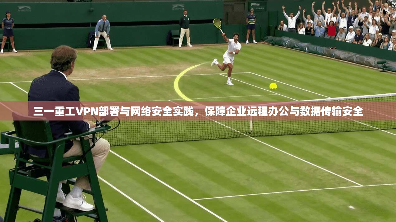 三一重工VPN部署与网络安全实践，保障企业远程办公与数据传输安全