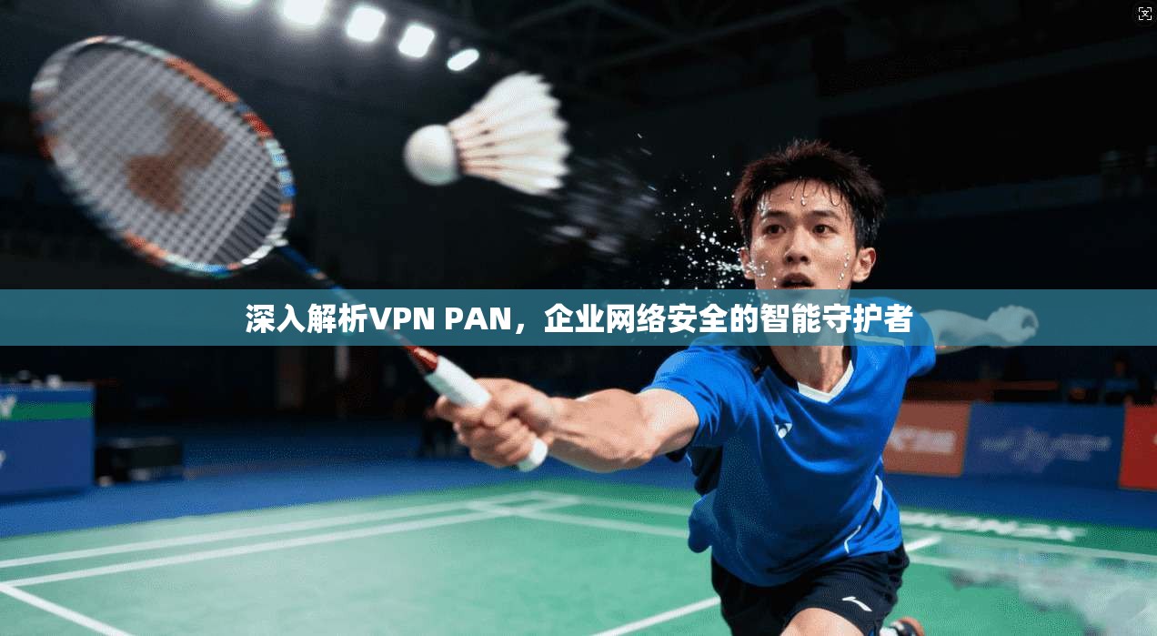 深入解析VPN PAN，企业网络安全的智能守护者