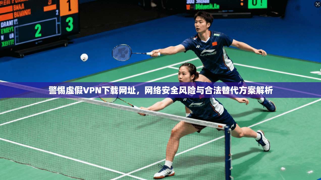 警惕虚假VPN下载网址,网络安全风险与合法替代方案解析