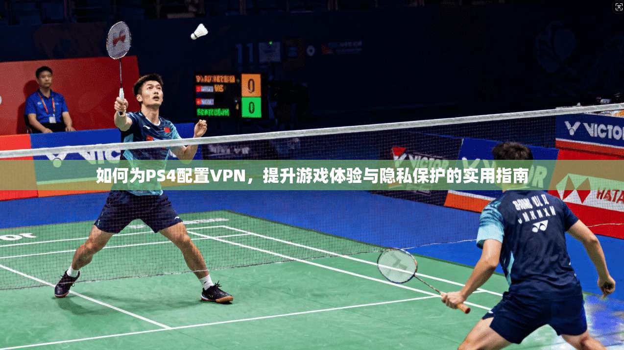 如何为PS4配置VPN,提升游戏体验与隐私保护的实用指南