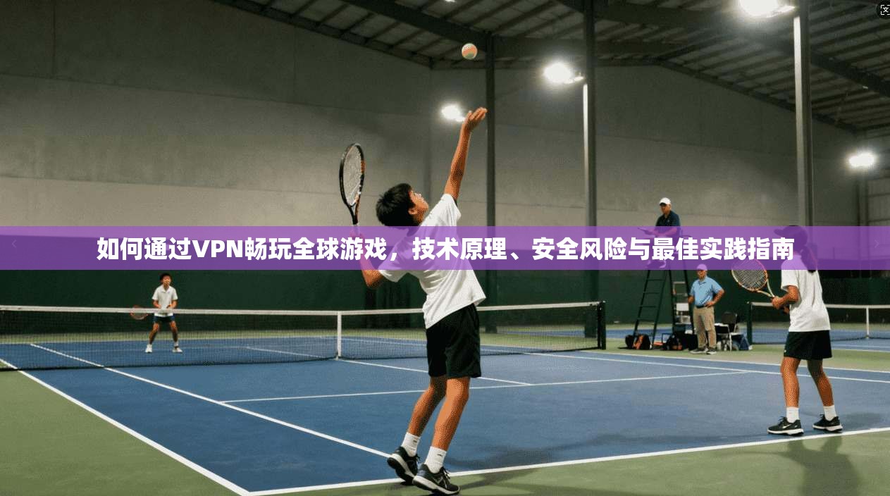 如何通过VPN畅玩全球游戏,技术原理、安全风险与最佳实践指南