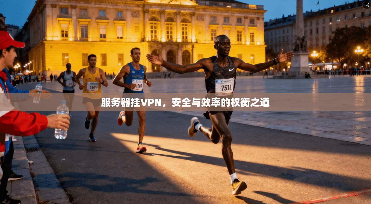 服务器挂VPN,安全与效率的权衡之道