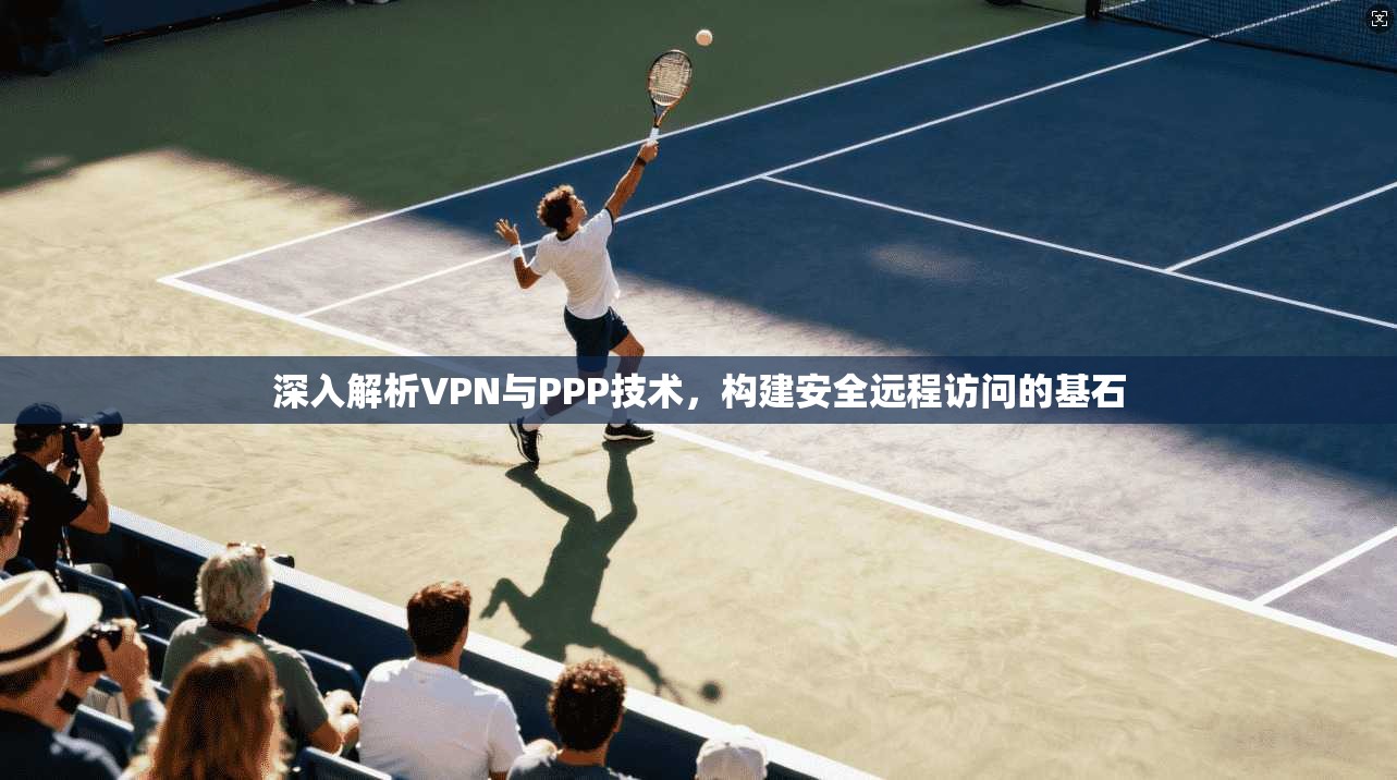 深入解析VPN与PPP技术,构建安全远程访问的基石