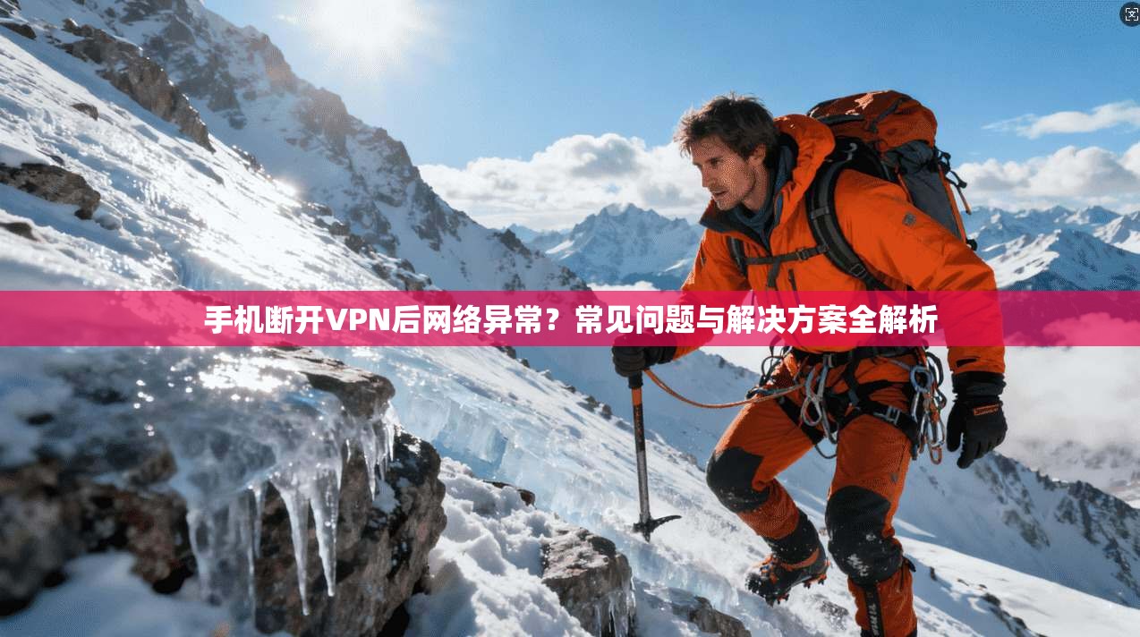 手机断开VPN后网络异常？常见问题与解决方案全解析