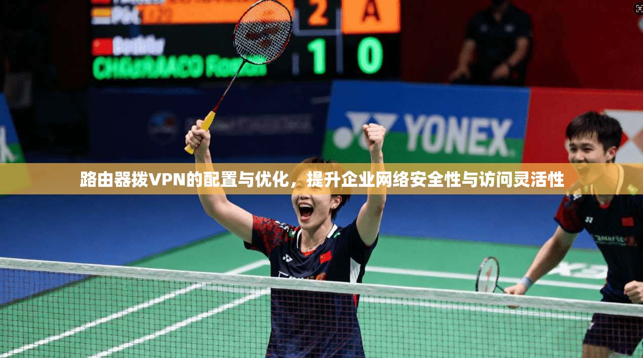 路由器拨VPN的配置与优化，提升企业网络安全性与访问灵活性