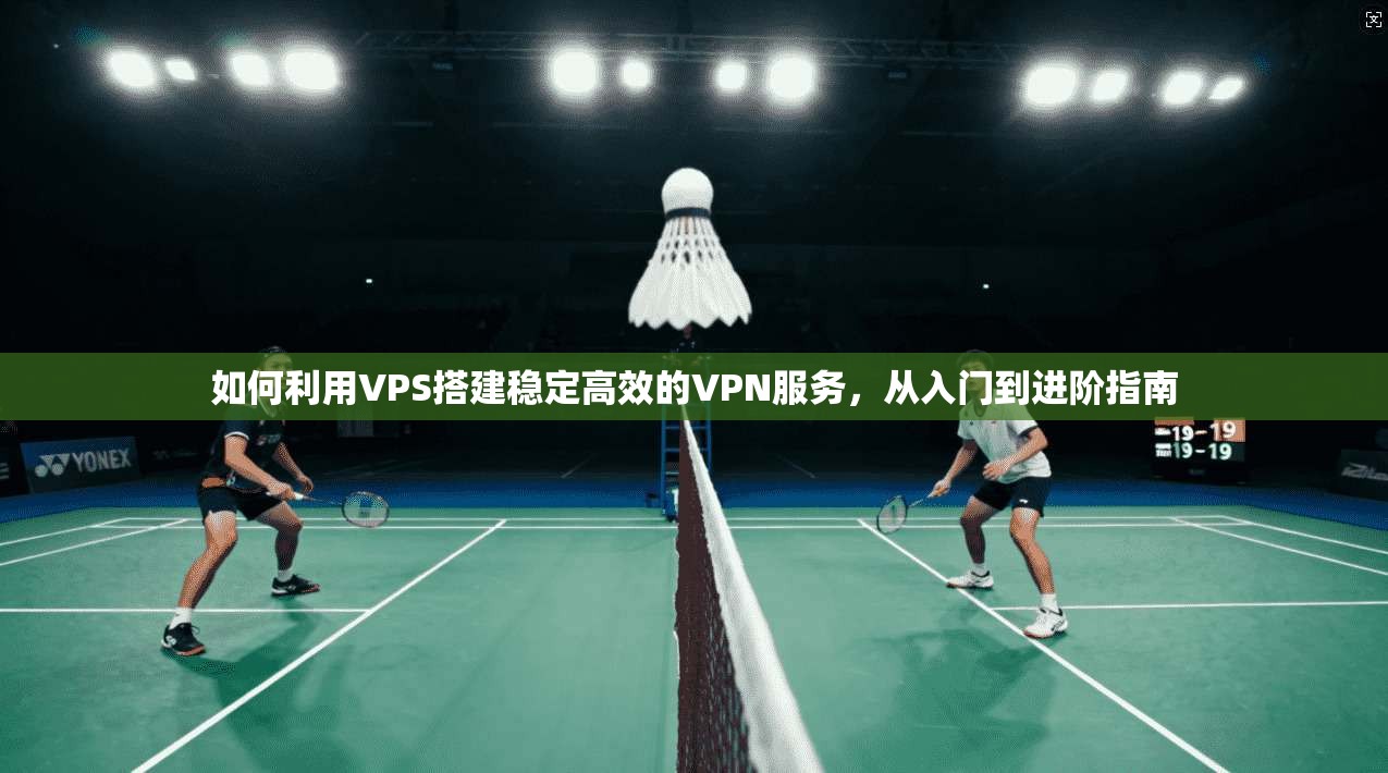 如何利用VPS搭建稳定高效的VPN服务，从入门到进阶指南
