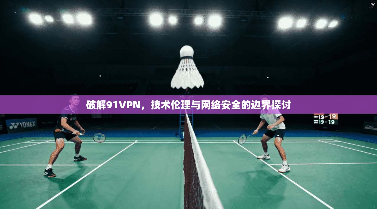破解91VPN，技术伦理与网络安全的边界探讨
