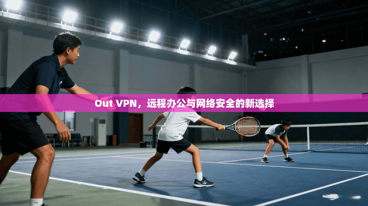 Out VPN，远程办公与网络安全的新选择