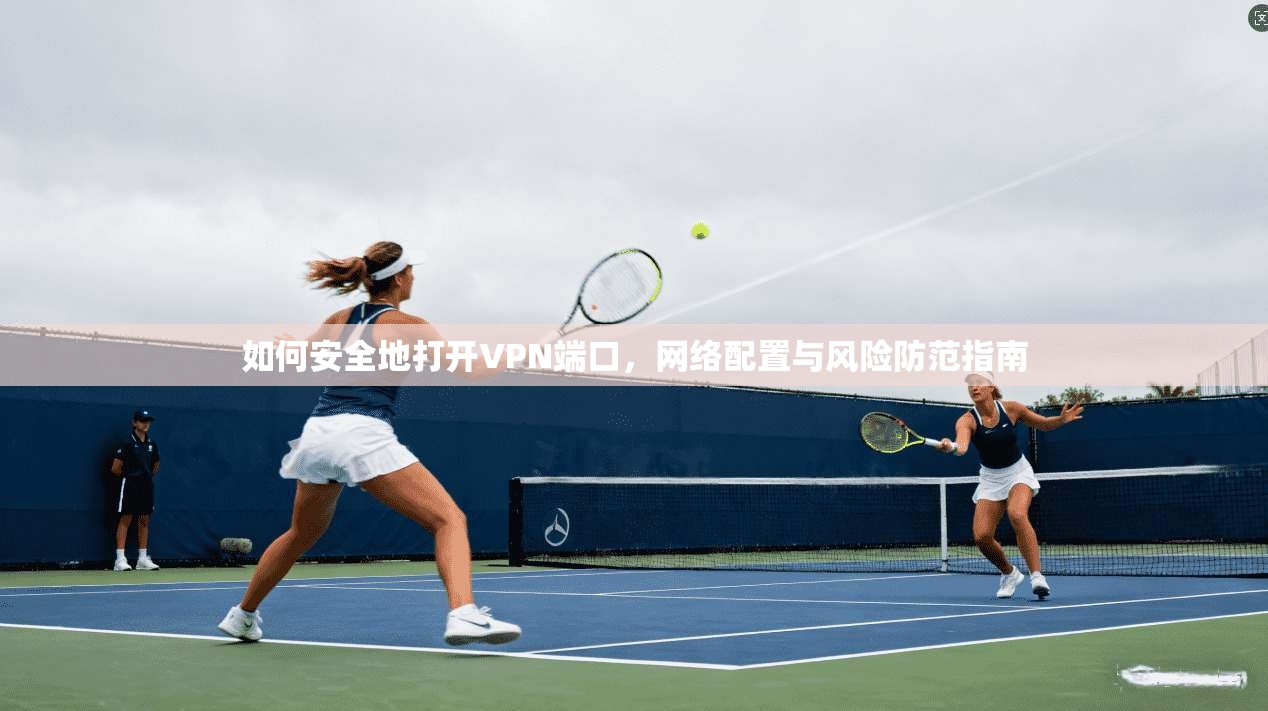 如何安全地打开VPN端口，网络配置与风险防范指南