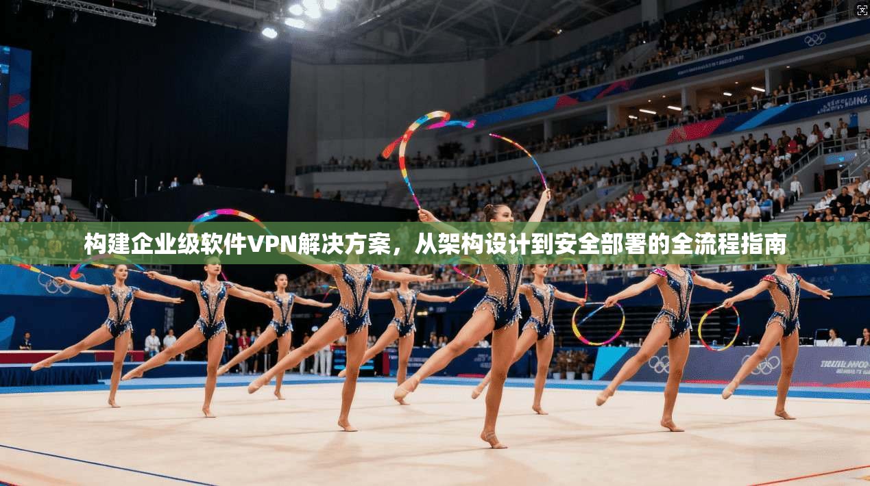 构建企业级软件VPN解决方案，从架构设计到安全部署的全流程指南