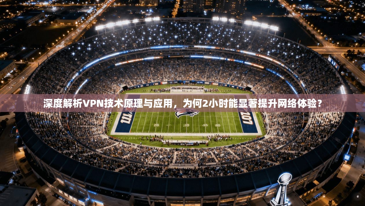 深度解析VPN技术原理与应用，为何2小时能显著提升网络体验？