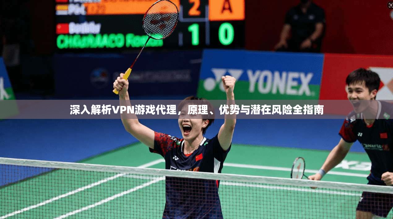 深入解析VPN游戏代理，原理、优势与潜在风险全指南