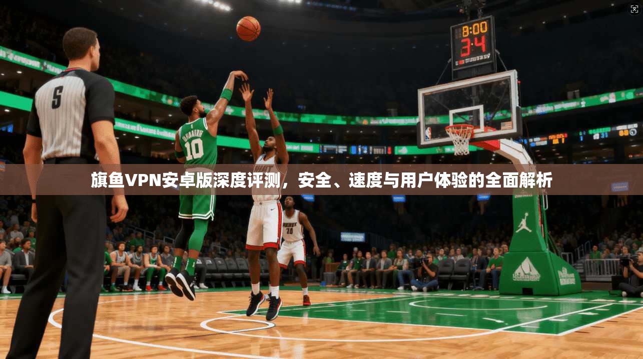 旗鱼VPN安卓版深度评测，安全、速度与用户体验的全面解析