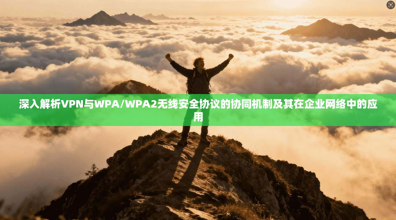 深入解析VPN与WPA/WPA2无线安全协议的协同机制及其在企业网络中的应用