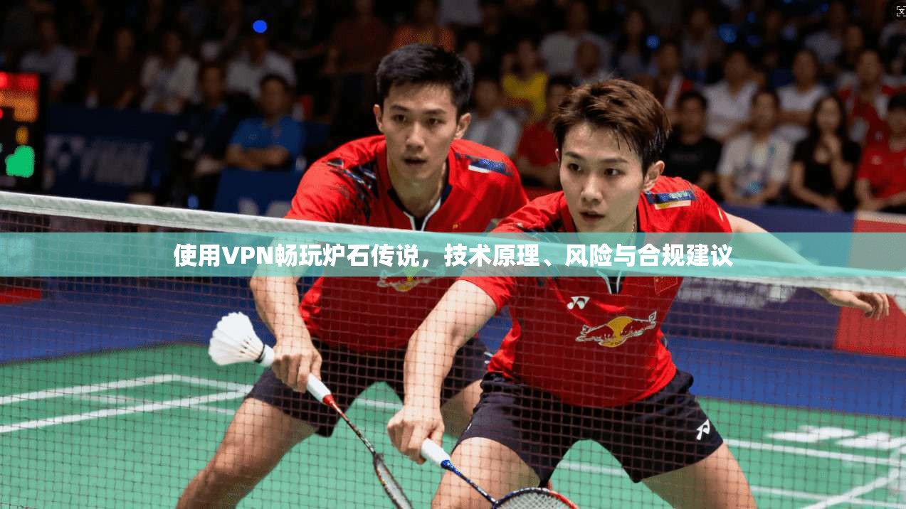 使用VPN畅玩炉石传说，技术原理、风险与合规建议